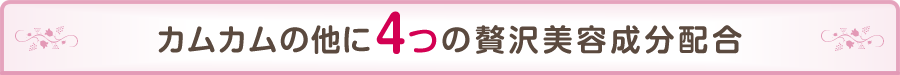 カムカムの他に4つの贅沢美容成分配合